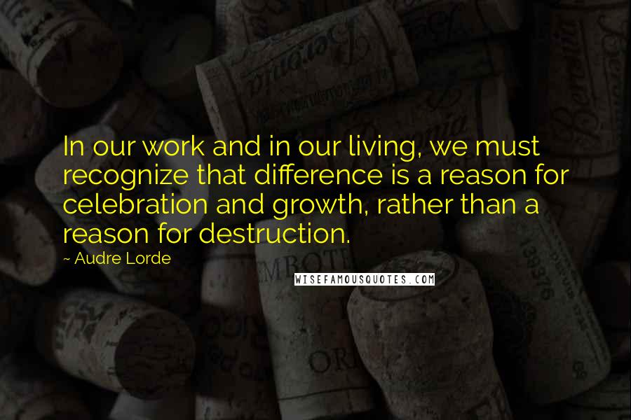 Audre Lorde Quotes: In our work and in our living, we must recognize that difference is a reason for celebration and growth, rather than a reason for destruction.