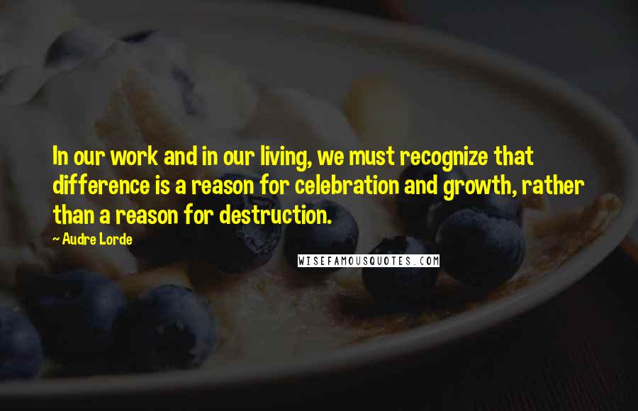 Audre Lorde Quotes: In our work and in our living, we must recognize that difference is a reason for celebration and growth, rather than a reason for destruction.