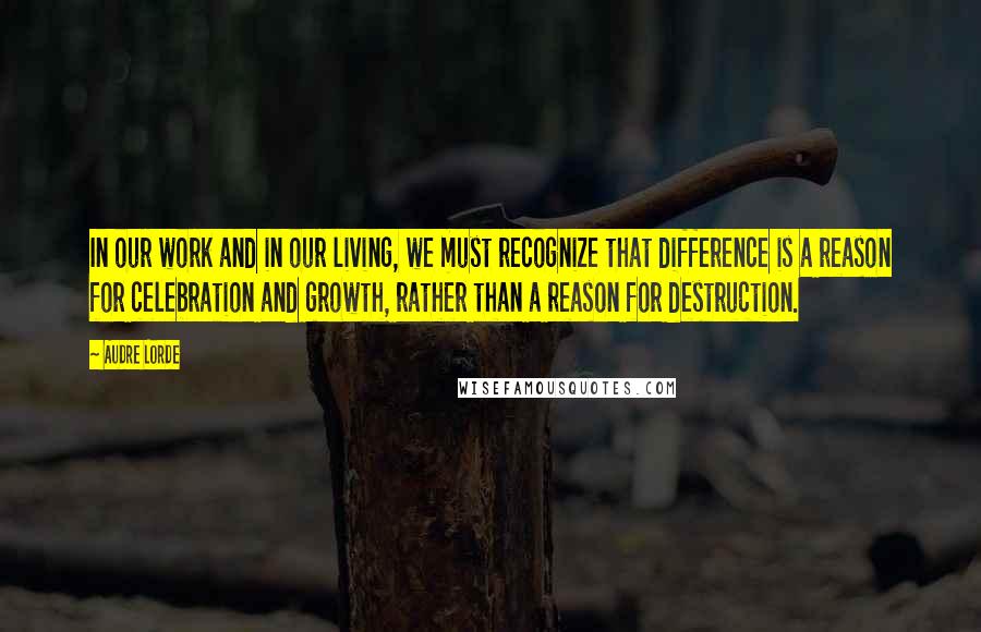 Audre Lorde Quotes: In our work and in our living, we must recognize that difference is a reason for celebration and growth, rather than a reason for destruction.