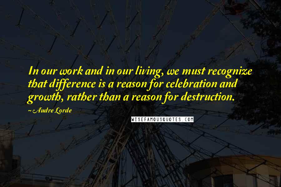 Audre Lorde Quotes: In our work and in our living, we must recognize that difference is a reason for celebration and growth, rather than a reason for destruction.