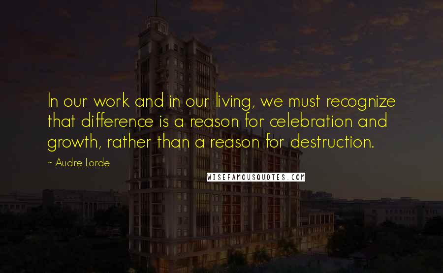 Audre Lorde Quotes: In our work and in our living, we must recognize that difference is a reason for celebration and growth, rather than a reason for destruction.