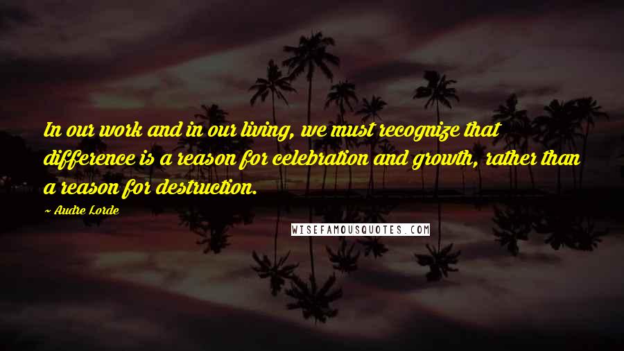 Audre Lorde Quotes: In our work and in our living, we must recognize that difference is a reason for celebration and growth, rather than a reason for destruction.