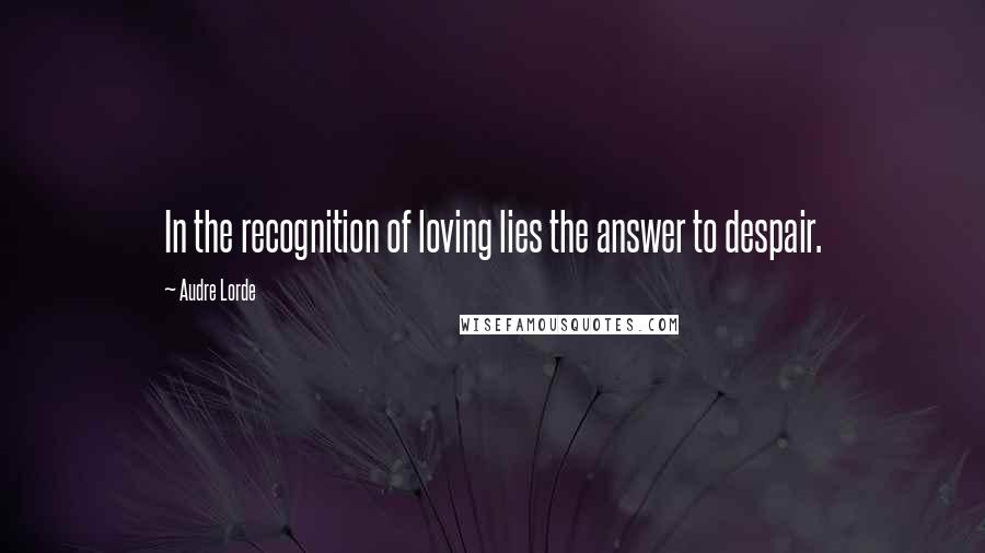 Audre Lorde Quotes: In the recognition of loving lies the answer to despair.