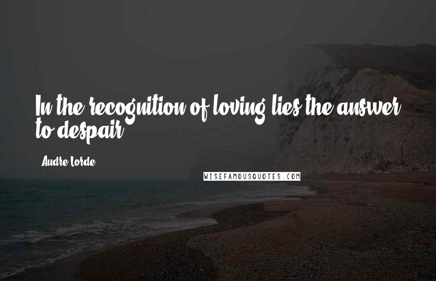 Audre Lorde Quotes: In the recognition of loving lies the answer to despair.