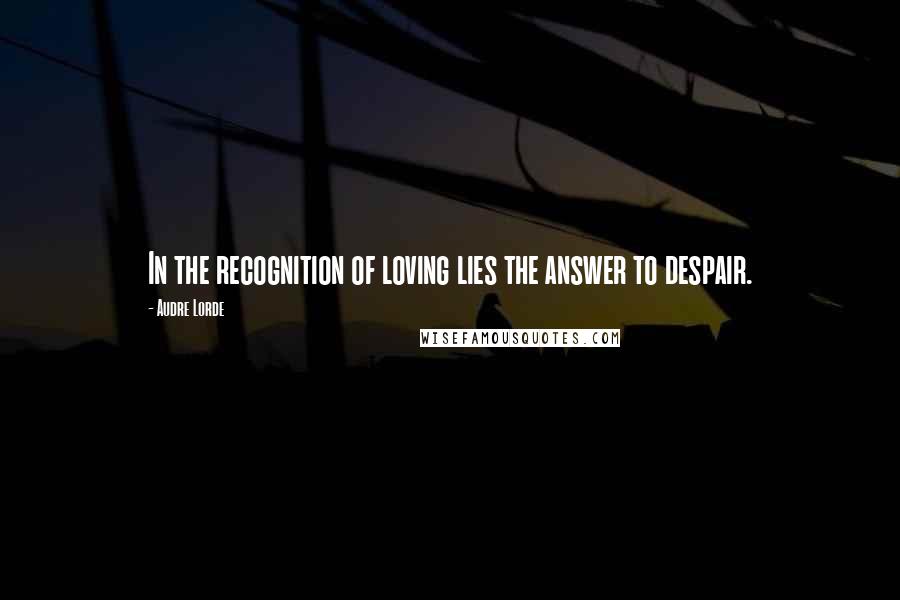 Audre Lorde Quotes: In the recognition of loving lies the answer to despair.