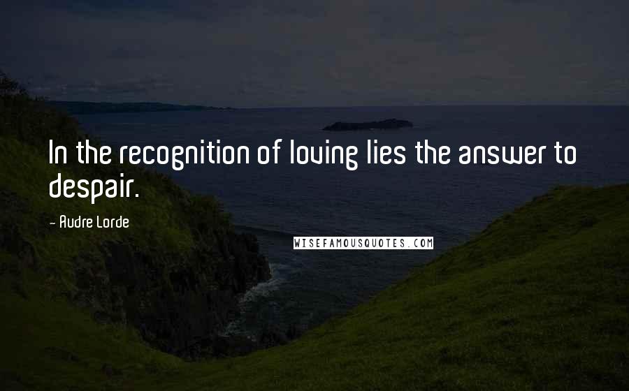 Audre Lorde Quotes: In the recognition of loving lies the answer to despair.