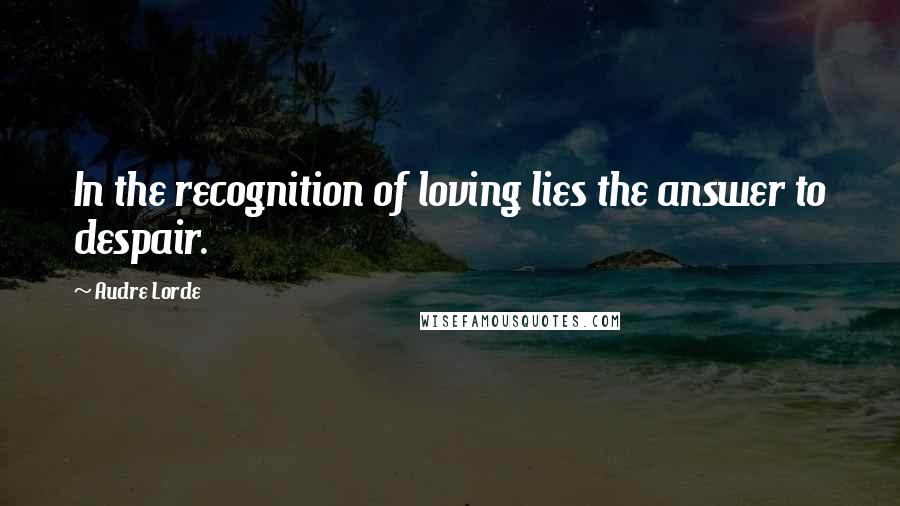 Audre Lorde Quotes: In the recognition of loving lies the answer to despair.