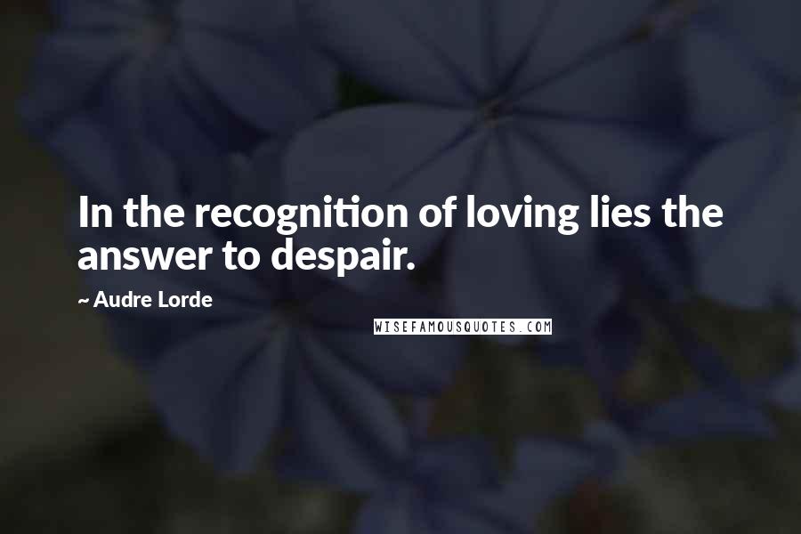 Audre Lorde Quotes: In the recognition of loving lies the answer to despair.