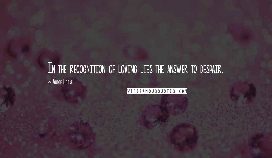 Audre Lorde Quotes: In the recognition of loving lies the answer to despair.