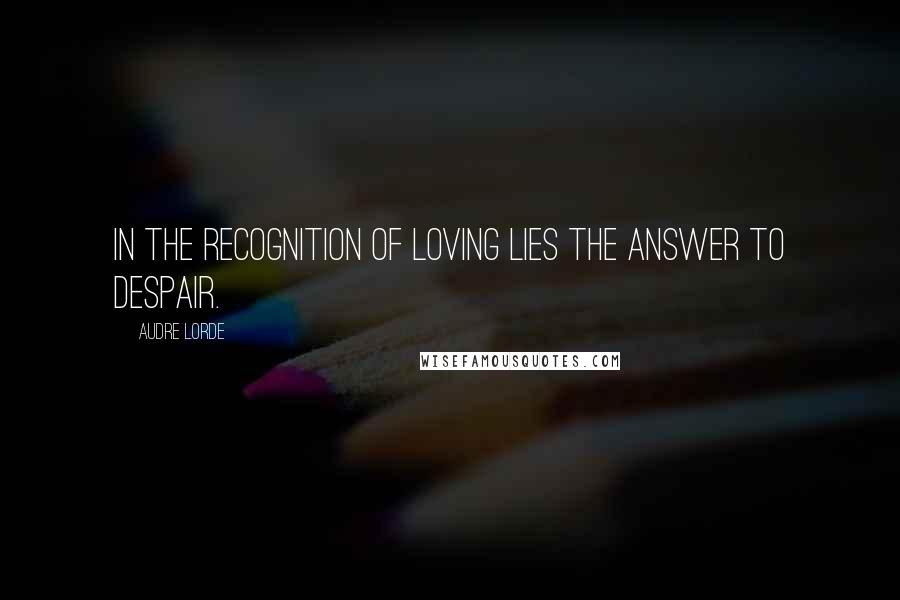 Audre Lorde Quotes: In the recognition of loving lies the answer to despair.