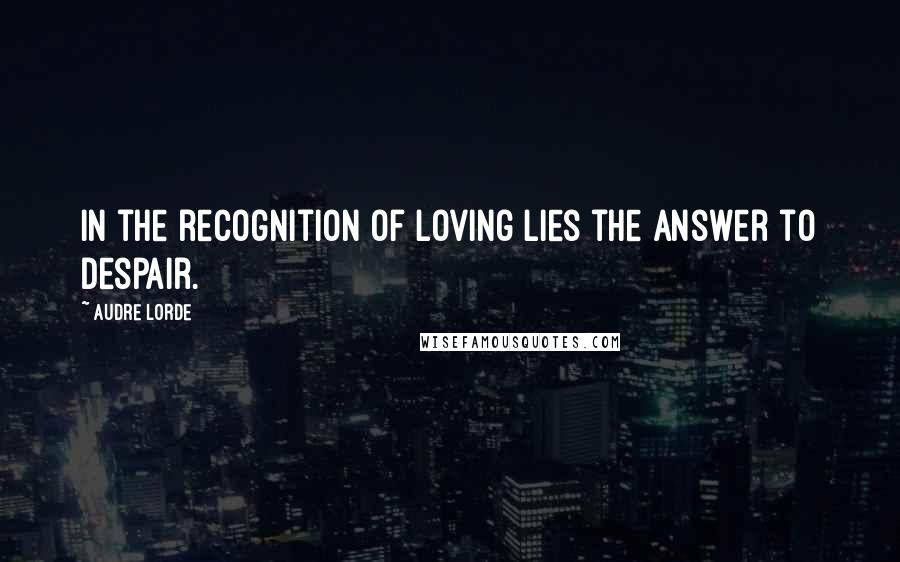 Audre Lorde Quotes: In the recognition of loving lies the answer to despair.