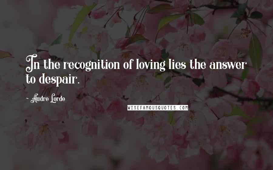Audre Lorde Quotes: In the recognition of loving lies the answer to despair.