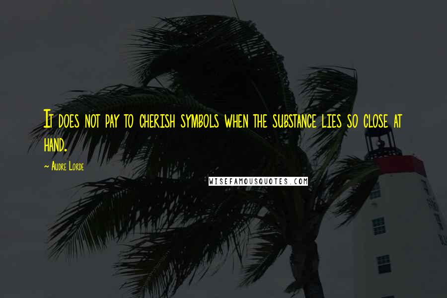 Audre Lorde Quotes: It does not pay to cherish symbols when the substance lies so close at hand.