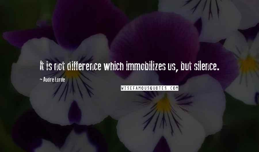 Audre Lorde Quotes: It is not difference which immobilizes us, but silence.