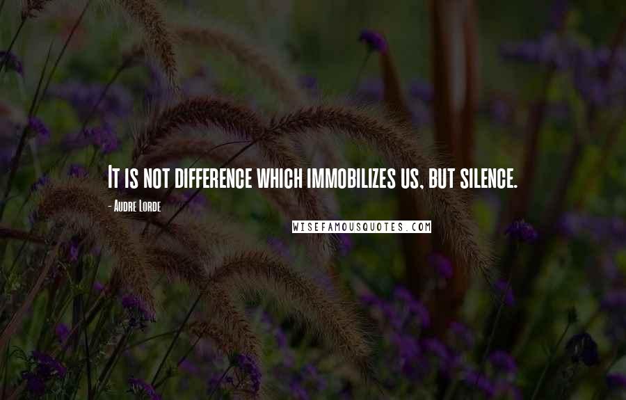 Audre Lorde Quotes: It is not difference which immobilizes us, but silence.