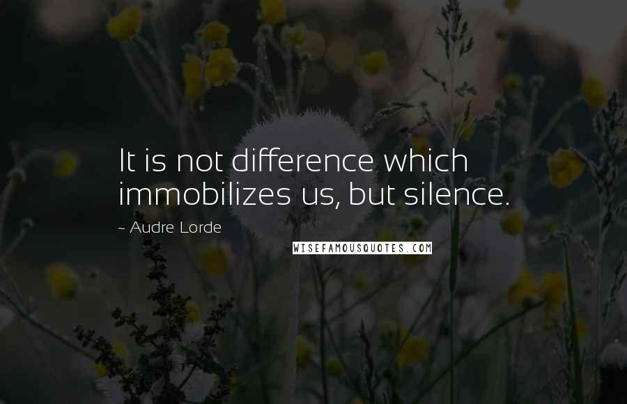 Audre Lorde Quotes: It is not difference which immobilizes us, but silence.