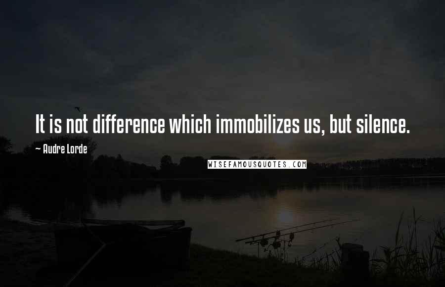 Audre Lorde Quotes: It is not difference which immobilizes us, but silence.