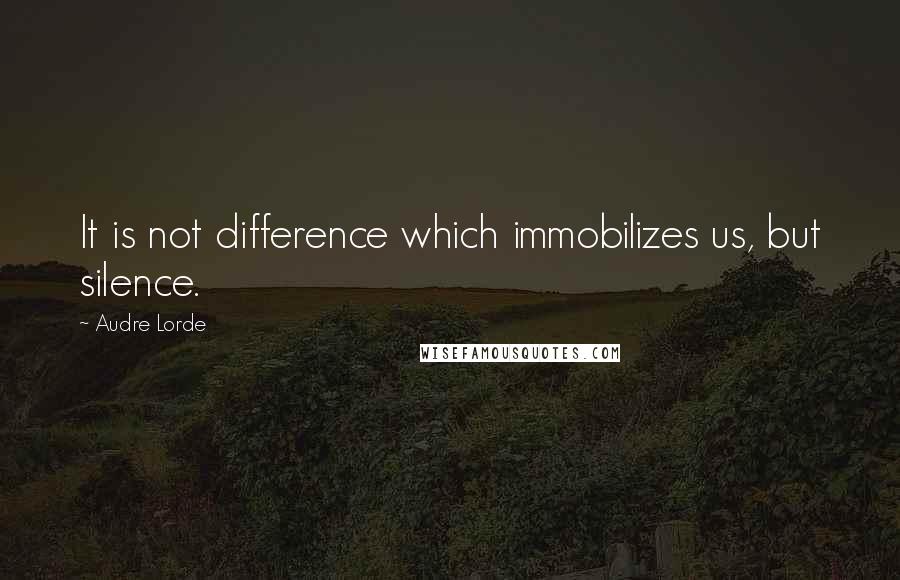 Audre Lorde Quotes: It is not difference which immobilizes us, but silence.