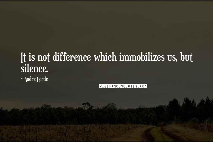 Audre Lorde Quotes: It is not difference which immobilizes us, but silence.