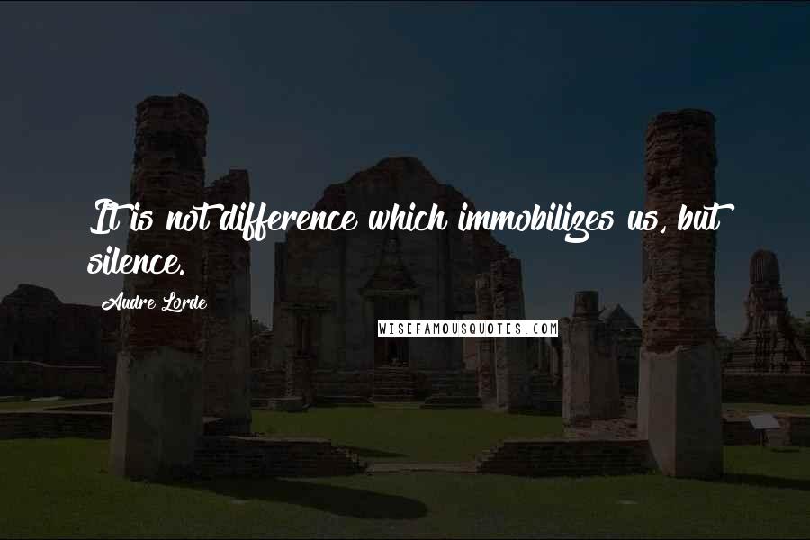 Audre Lorde Quotes: It is not difference which immobilizes us, but silence.