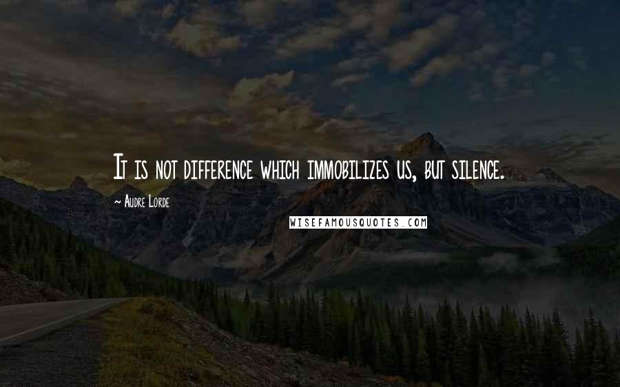 Audre Lorde Quotes: It is not difference which immobilizes us, but silence.