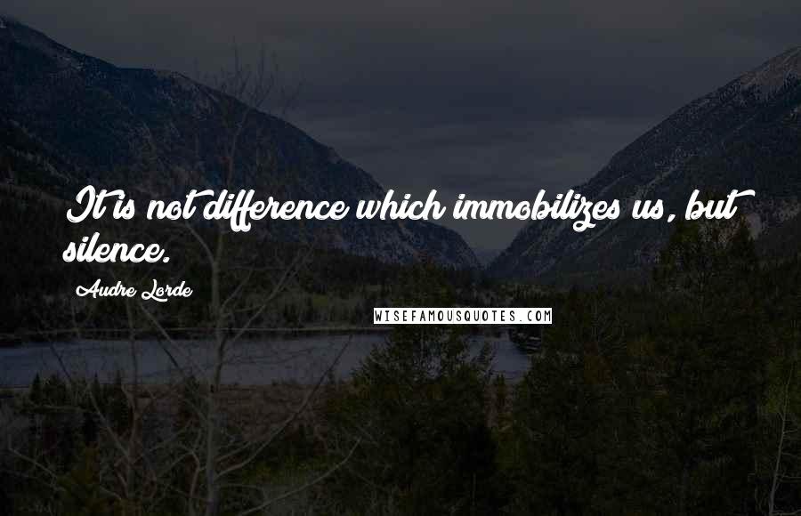 Audre Lorde Quotes: It is not difference which immobilizes us, but silence.