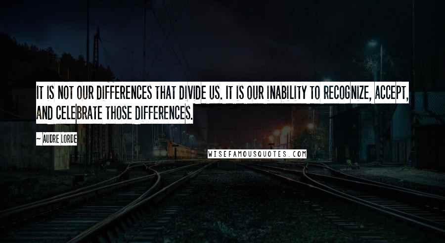 Audre Lorde Quotes: It is not our differences that divide us. It is our inability to recognize, accept, and celebrate those differences.