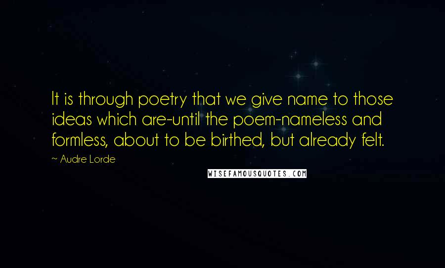 Audre Lorde Quotes: It is through poetry that we give name to those ideas which are-until the poem-nameless and formless, about to be birthed, but already felt.