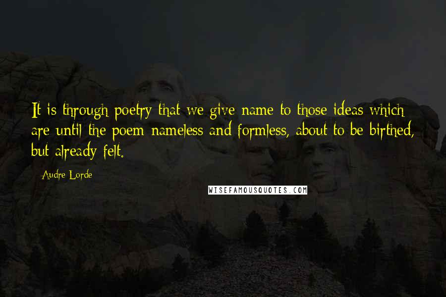 Audre Lorde Quotes: It is through poetry that we give name to those ideas which are-until the poem-nameless and formless, about to be birthed, but already felt.