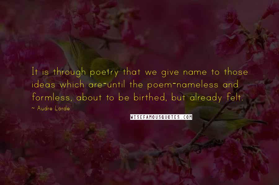 Audre Lorde Quotes: It is through poetry that we give name to those ideas which are-until the poem-nameless and formless, about to be birthed, but already felt.