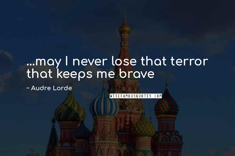 Audre Lorde Quotes: ...may I never lose that terror that keeps me brave