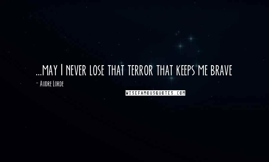 Audre Lorde Quotes: ...may I never lose that terror that keeps me brave