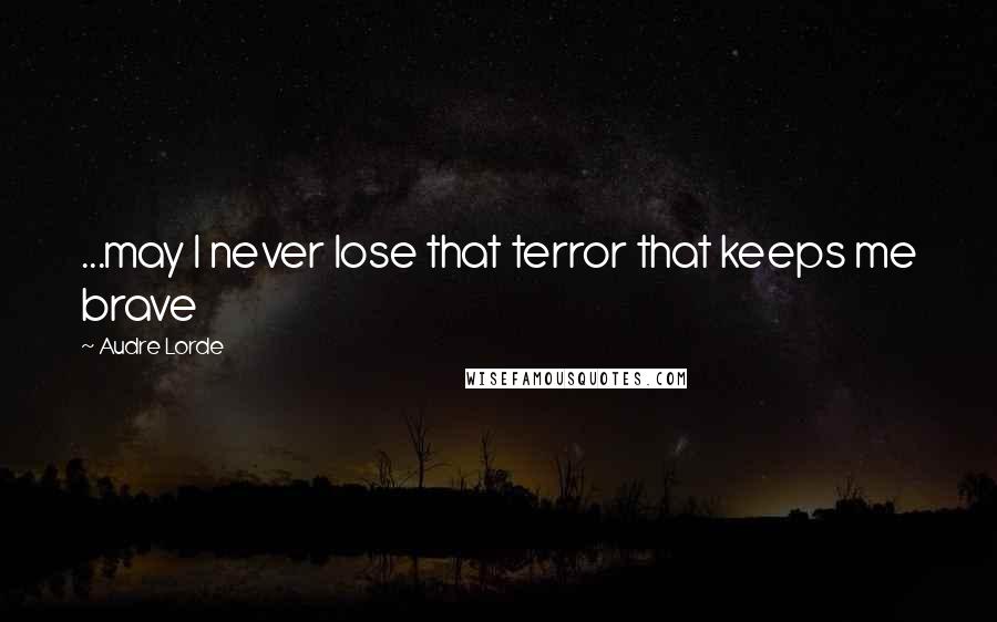 Audre Lorde Quotes: ...may I never lose that terror that keeps me brave