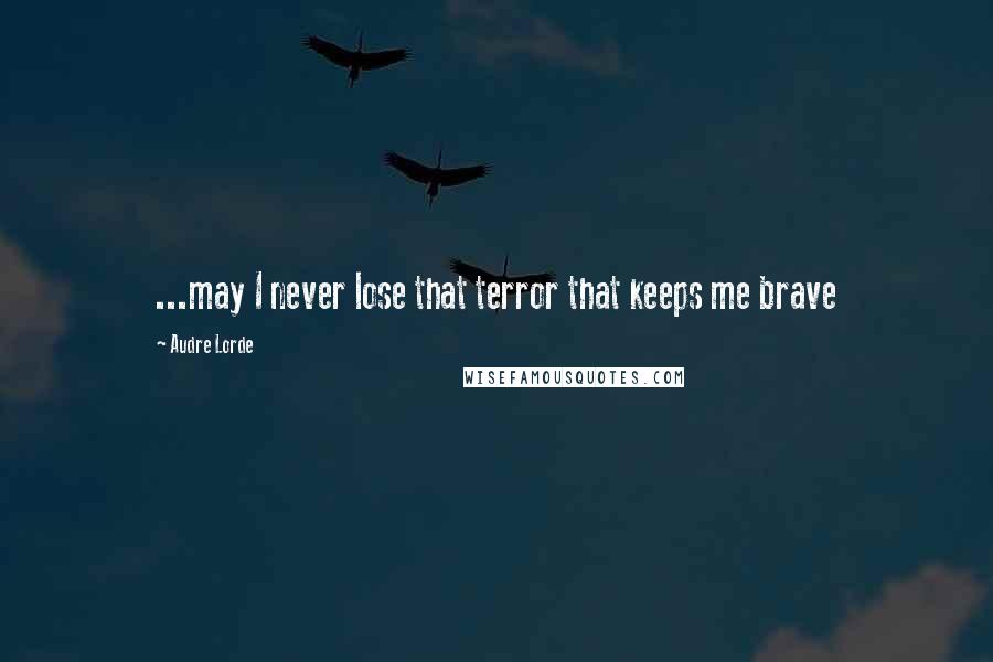 Audre Lorde Quotes: ...may I never lose that terror that keeps me brave