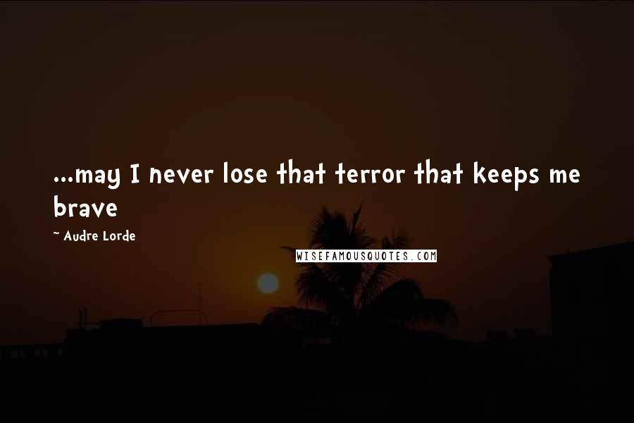 Audre Lorde Quotes: ...may I never lose that terror that keeps me brave