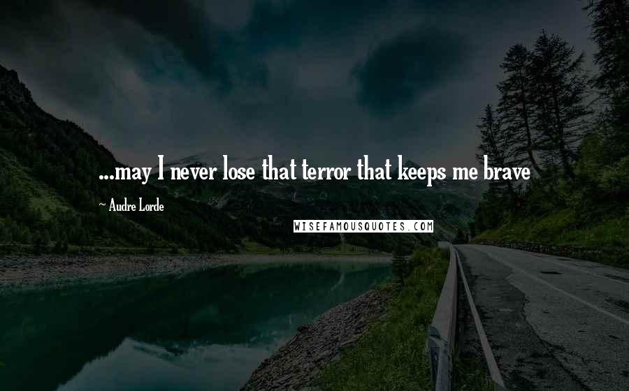 Audre Lorde Quotes: ...may I never lose that terror that keeps me brave