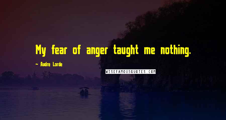 Audre Lorde Quotes: My fear of anger taught me nothing.