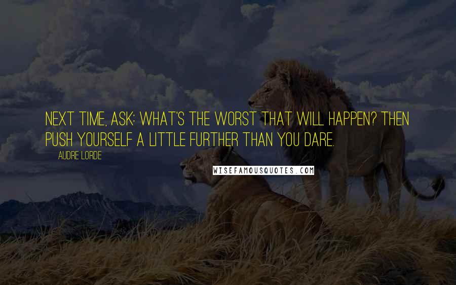 Audre Lorde Quotes: Next time, ask: What's the worst that will happen? Then push yourself a little further than you dare.