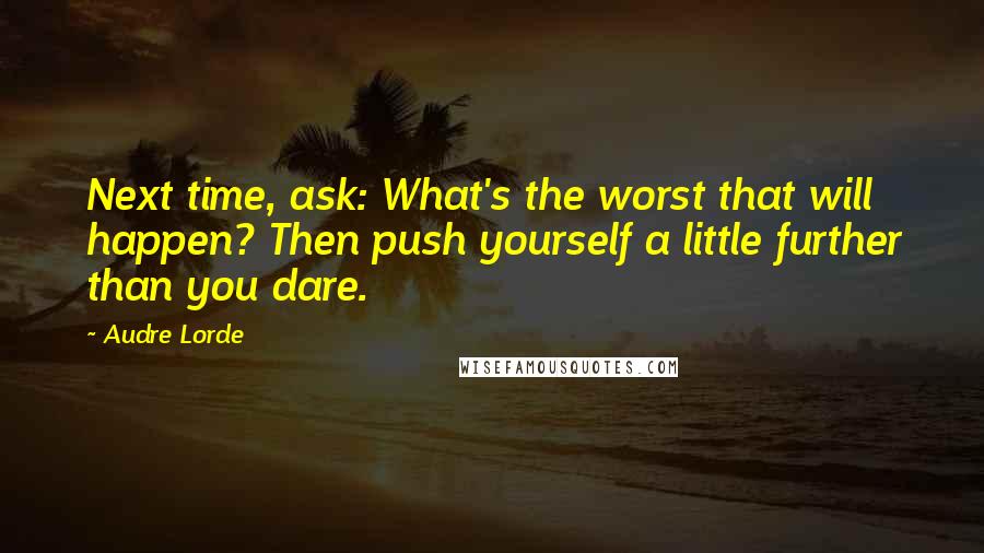 Audre Lorde Quotes: Next time, ask: What's the worst that will happen? Then push yourself a little further than you dare.