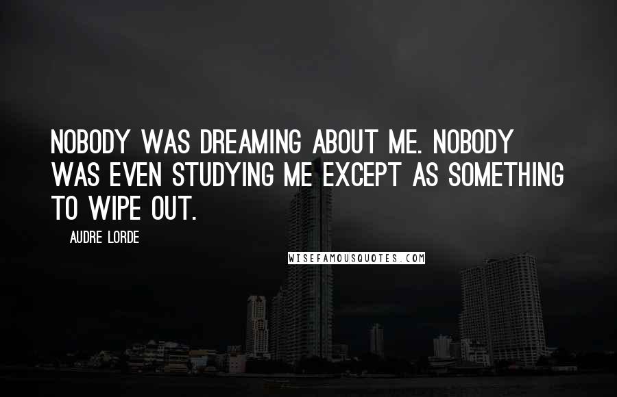 Audre Lorde Quotes: Nobody was dreaming about me. Nobody was even studying me except as something to wipe out.