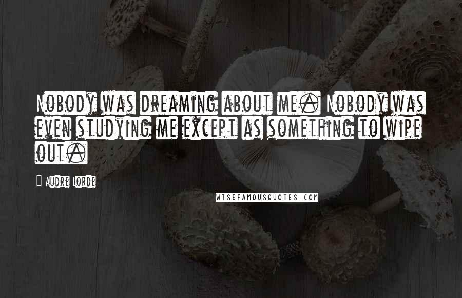 Audre Lorde Quotes: Nobody was dreaming about me. Nobody was even studying me except as something to wipe out.
