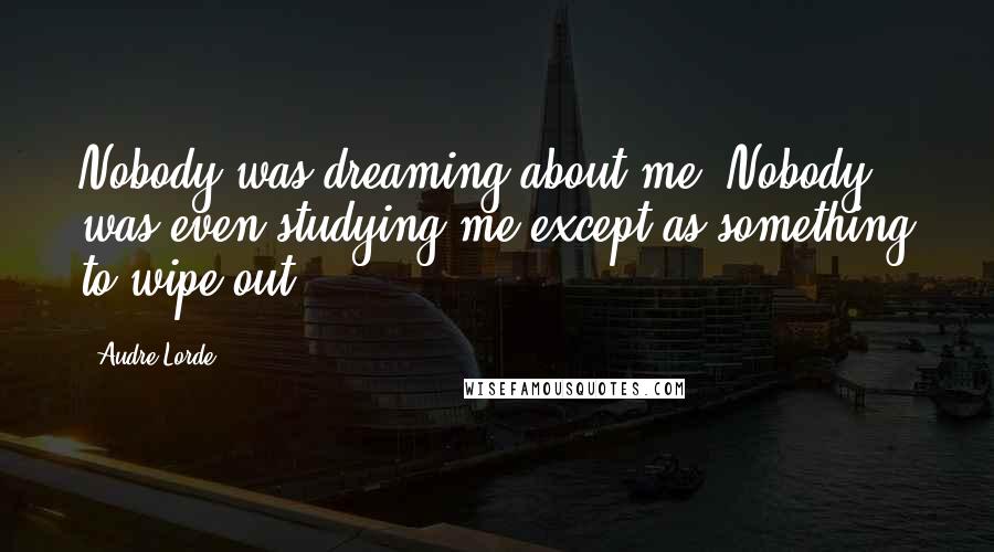 Audre Lorde Quotes: Nobody was dreaming about me. Nobody was even studying me except as something to wipe out.