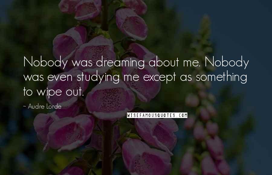 Audre Lorde Quotes: Nobody was dreaming about me. Nobody was even studying me except as something to wipe out.