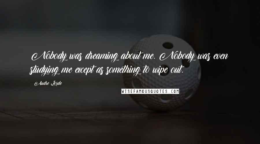 Audre Lorde Quotes: Nobody was dreaming about me. Nobody was even studying me except as something to wipe out.