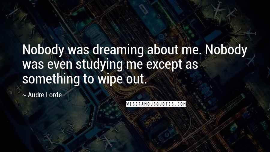 Audre Lorde Quotes: Nobody was dreaming about me. Nobody was even studying me except as something to wipe out.