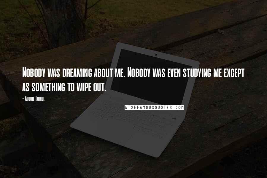 Audre Lorde Quotes: Nobody was dreaming about me. Nobody was even studying me except as something to wipe out.