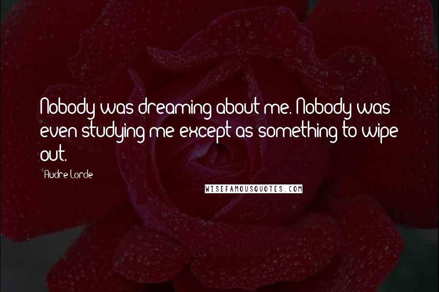 Audre Lorde Quotes: Nobody was dreaming about me. Nobody was even studying me except as something to wipe out.
