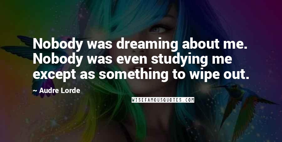 Audre Lorde Quotes: Nobody was dreaming about me. Nobody was even studying me except as something to wipe out.