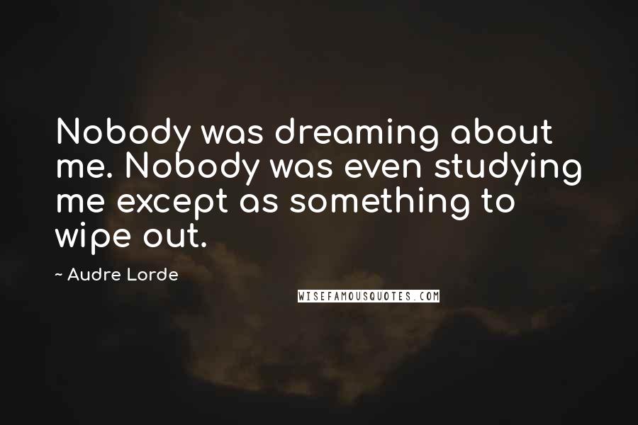 Audre Lorde Quotes: Nobody was dreaming about me. Nobody was even studying me except as something to wipe out.