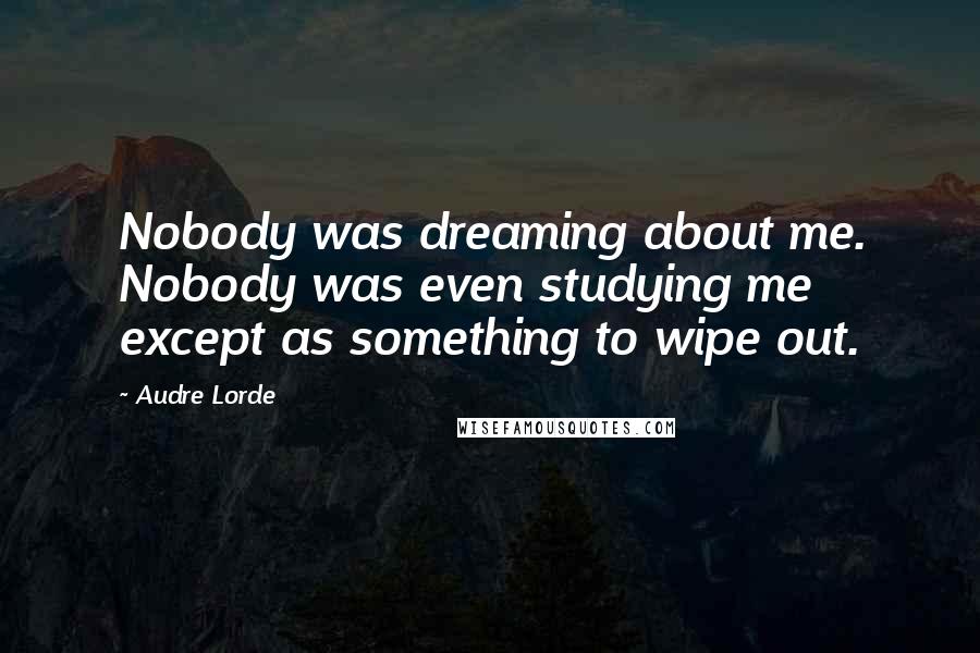 Audre Lorde Quotes: Nobody was dreaming about me. Nobody was even studying me except as something to wipe out.